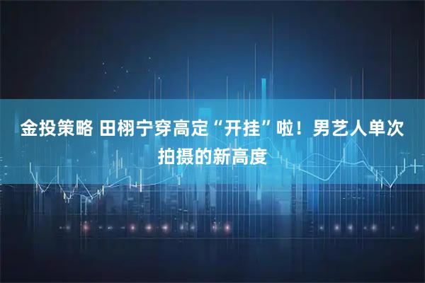 金投策略 田栩宁穿高定“开挂”啦！男艺人单次拍摄的新高度