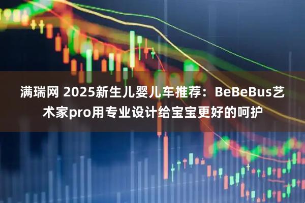满瑞网 2025新生儿婴儿车推荐：BeBeBus艺术家pro用专业设计给宝宝更好的呵护