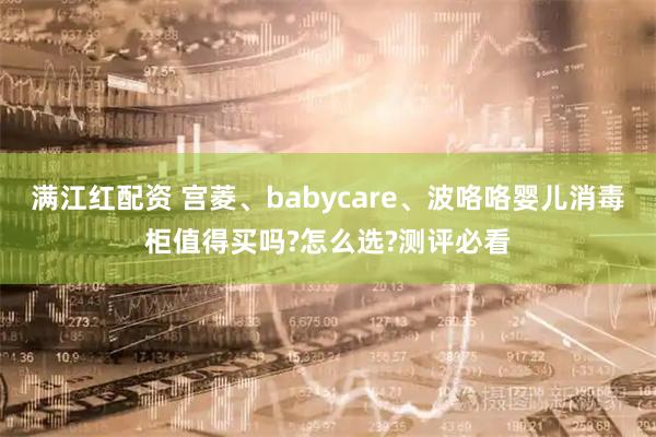 满江红配资 宫菱、babycare、波咯咯婴儿消毒柜值得买吗?怎么选?测评必看