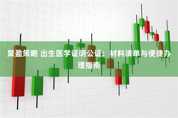 聚盈策略 出生医学证明公证：材料清单与便捷办理指南