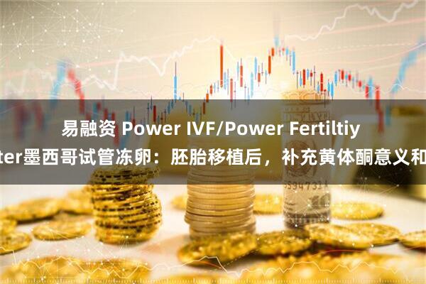 易融资 Power IVF/Power Fertiltiy Center墨西哥试管冻卵：胚胎移植后，补充黄体酮意义和方式