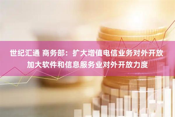世纪汇通 商务部：扩大增值电信业务对外开放 加大软件和信息服务业对外开放力度