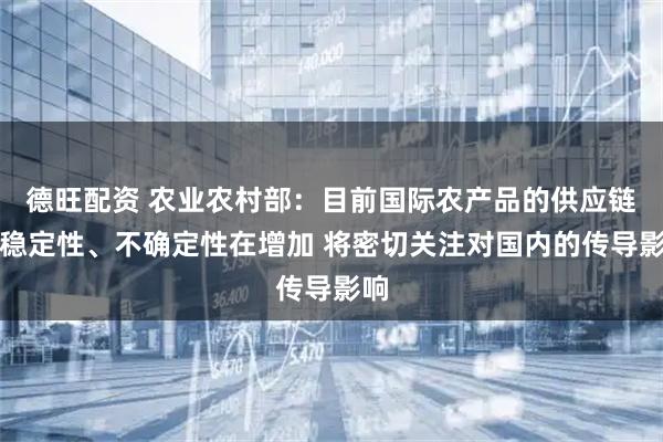 德旺配资 农业农村部：目前国际农产品的供应链不稳定性、不确定性在增加 将密切关注对国内的传导影响