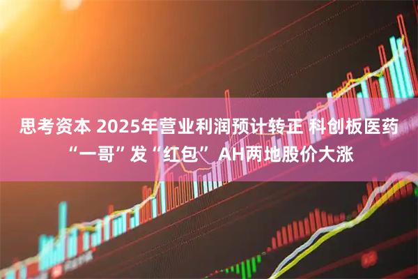 思考资本 2025年营业利润预计转正 科创板医药“一哥”发“红包” AH两地股价大涨