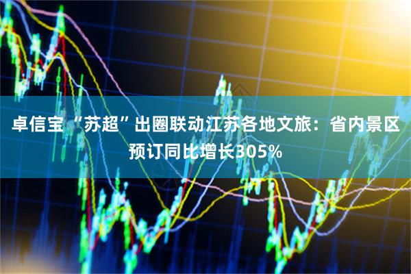 卓信宝 “苏超”出圈联动江苏各地文旅：省内景区预订同比增长305%