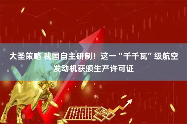 大圣策略 我国自主研制！这一“千千瓦”级航空发动机获颁生产许可证