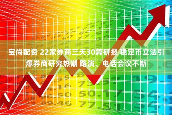 宝尚配资 22家券商三天30篇研报 稳定币立法引爆券商研究热潮 路演、电话会议不断