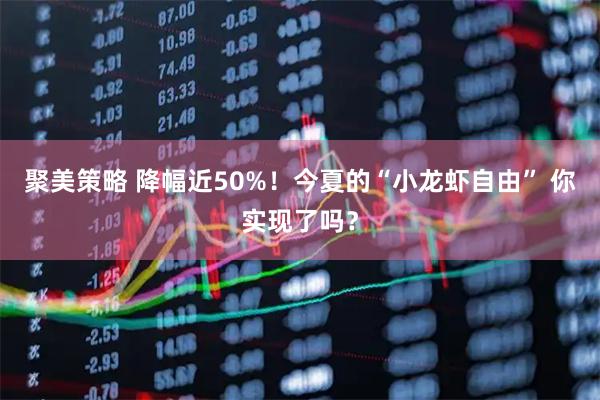 聚美策略 降幅近50%！今夏的“小龙虾自由” 你实现了吗？