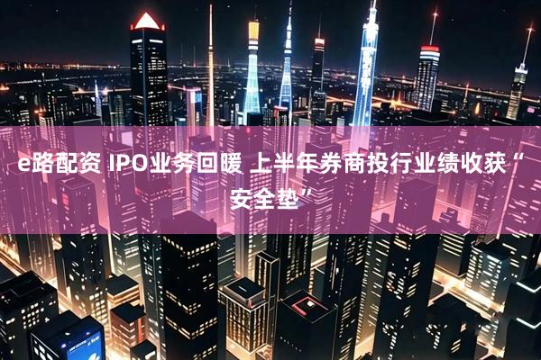 e路配资 IPO业务回暖 上半年券商投行业绩收获“安全垫”