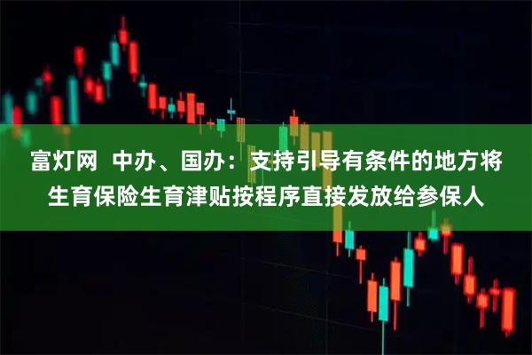 富灯网  中办、国办：支持引导有条件的地方将生育保险生育津贴按程序直接发放给参保人