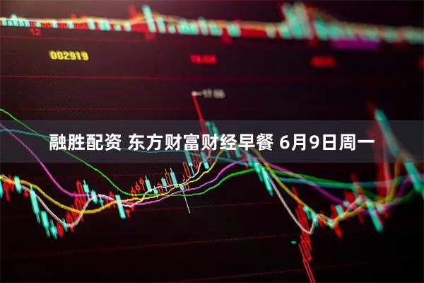 融胜配资 东方财富财经早餐 6月9日周一