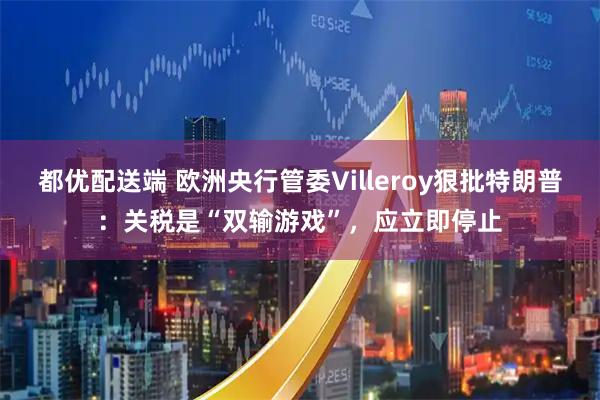 都优配送端 欧洲央行管委Villeroy狠批特朗普：关税是“双输游戏”，应立即停止