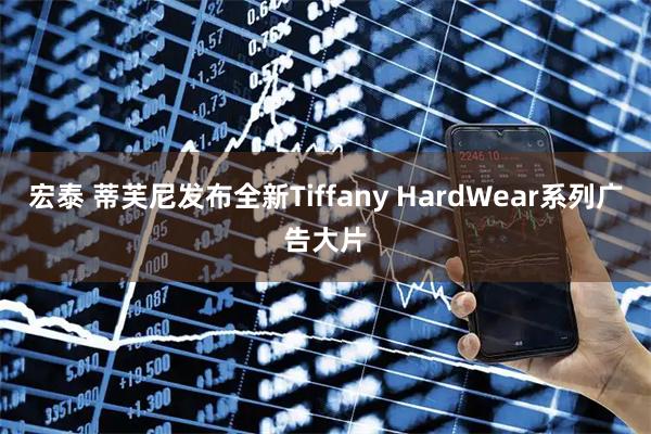 宏泰 蒂芙尼发布全新Tiffany HardWear系列广告大片