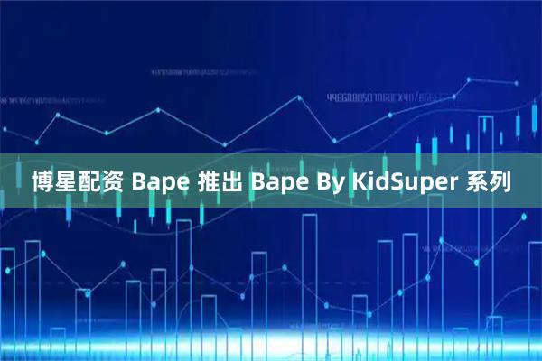 博星配资 Bape 推出 Bape By KidSuper 系列