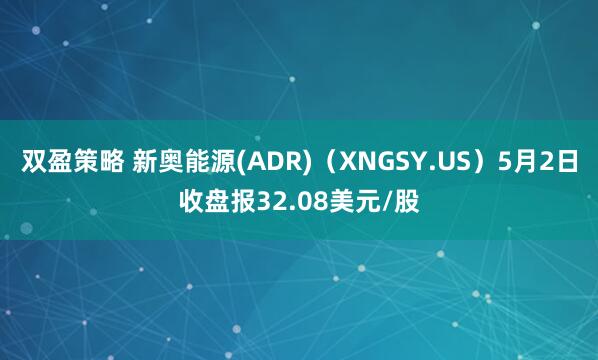 双盈策略 新奥能源(ADR)（XNGSY.US）5月2日收盘报32.08美元/股
