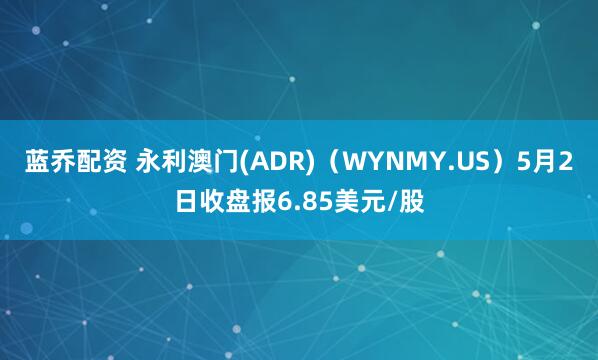 蓝乔配资 永利澳门(ADR)（WYNMY.US）5月2日收盘报6.85美元/股