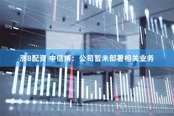 涨8配资 中信博：公司暂未部署相关业务
