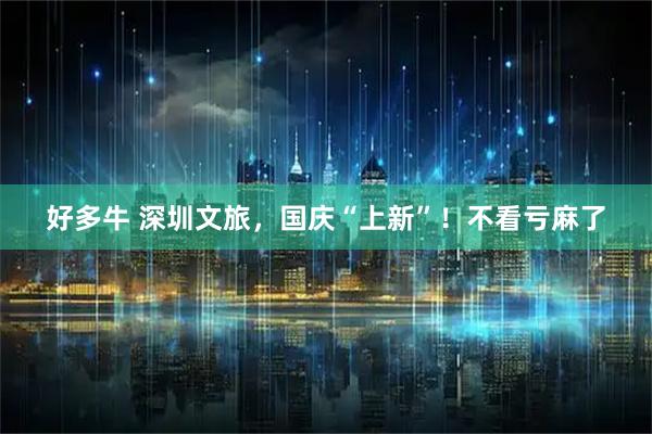 好多牛 深圳文旅，国庆“上新”！不看亏麻了
