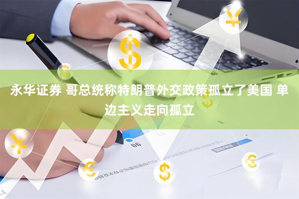 永华证券 哥总统称特朗普外交政策孤立了美国 单边主义走向孤立