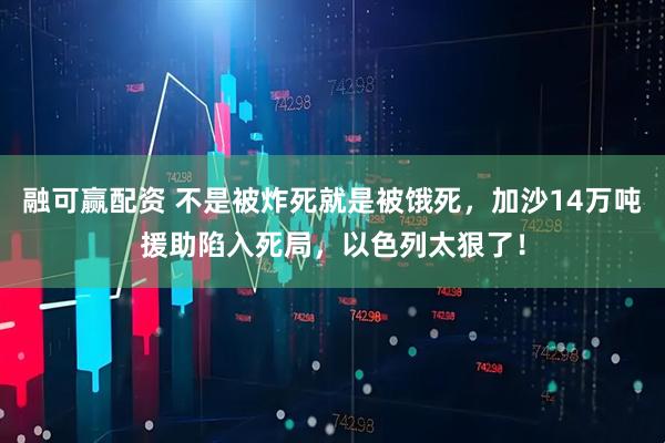 融可赢配资 不是被炸死就是被饿死，加沙14万吨援助陷入死局，以色列太狠了！