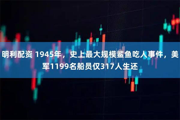 明利配资 1945年，史上最大规模鲨鱼吃人事件，美军1199名船员仅317人生还