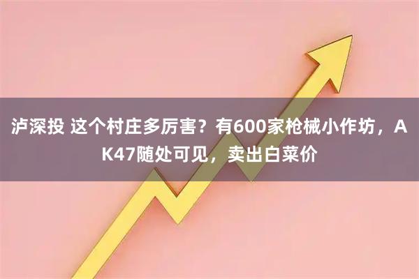泸深投 这个村庄多厉害？有600家枪械小作坊，AK47随处可见，卖出白菜价