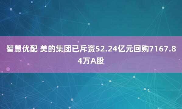 智慧优配 美的集团已斥资52.24亿元回购7167.84万A股