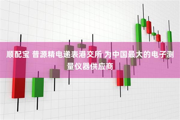 顺配宝 普源精电递表港交所 为中国最大的电子测量仪器供应商