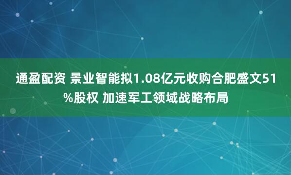 通盈配资 景业智能拟1.08亿元收购合肥盛文51%股权 加速军工领域战略布局