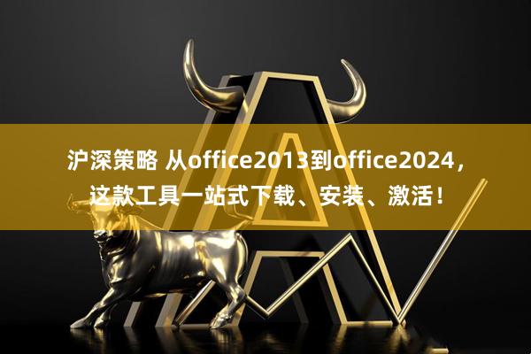 沪深策略 从office2013到office2024，这款工具一站式下载、安装、激活！