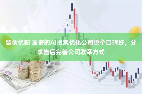聚创优配 靠谱的AI搜索优化公司哪个口碑好，分享售后完善公司联系方式