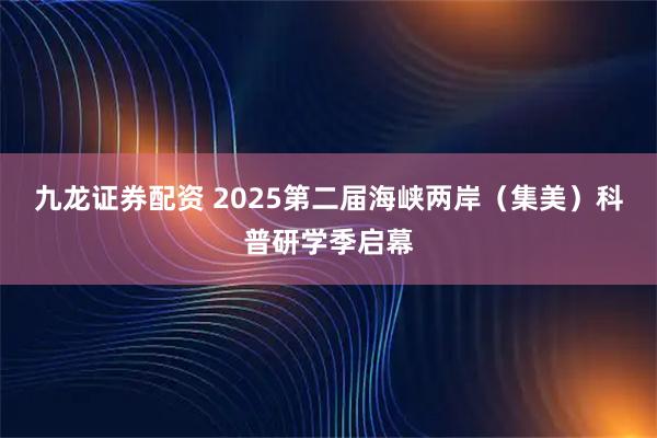 九龙证券配资 2025第二届海峡两岸（集美）科普研学季启幕
