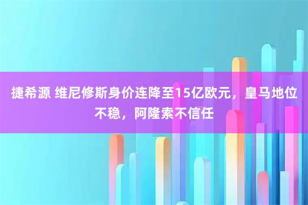 捷希源 维尼修斯身价连降至15亿欧元，皇马地位不稳，阿隆索不信任