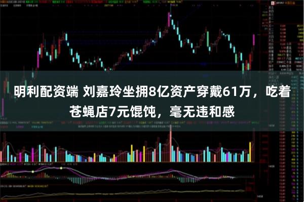 明利配资端 刘嘉玲坐拥8亿资产穿戴61万，吃着苍蝇店7元馄饨，毫无违和感