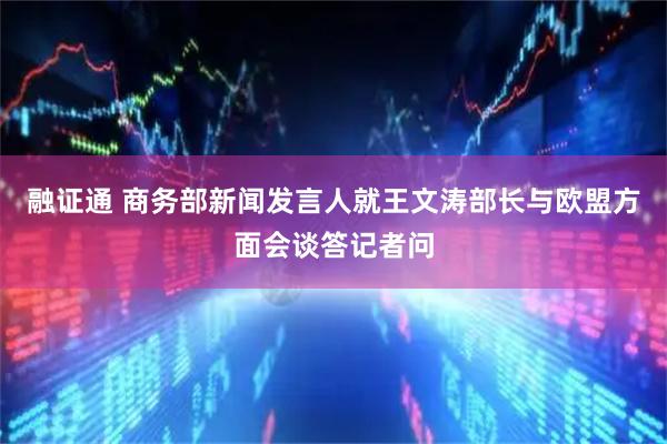 融证通 商务部新闻发言人就王文涛部长与欧盟方面会谈答记者问