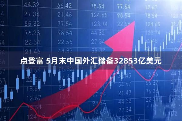 点登富 5月末中国外汇储备32853亿美元