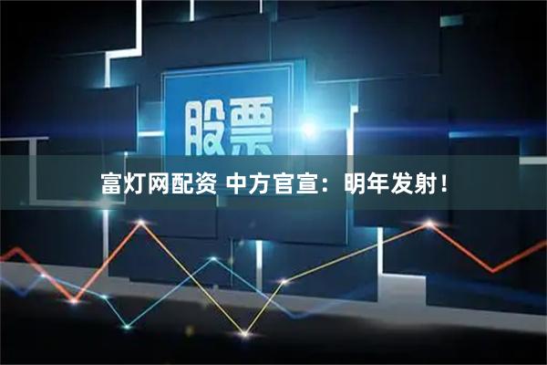 富灯网配资 中方官宣：明年发射！