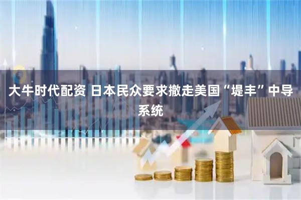 大牛时代配资 日本民众要求撤走美国“堤丰”中导系统