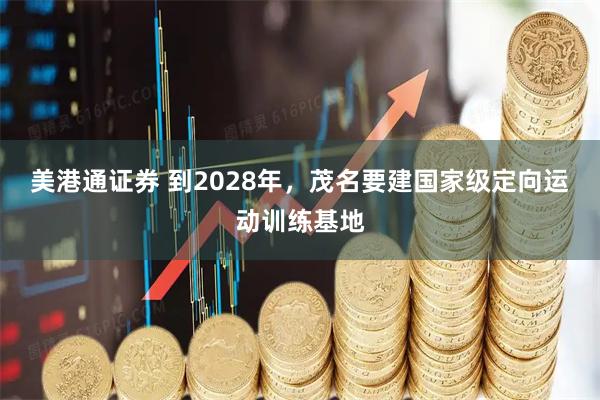 美港通证券 到2028年，茂名要建国家级定向运动训练基地