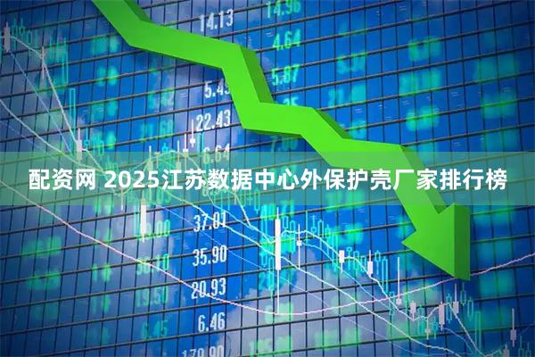 配资网 2025江苏数据中心外保护壳厂家排行榜