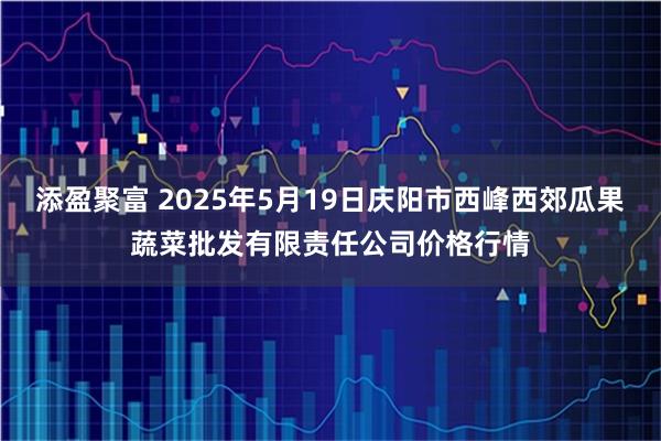 添盈聚富 2025年5月19日庆阳市西峰西郊瓜果蔬菜批发有限责任公司价格行情