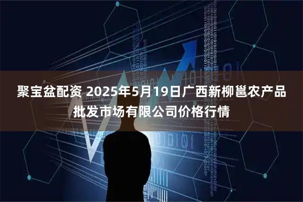 聚宝盆配资 2025年5月19日广西新柳邕农产品批发市场有限公司价格行情