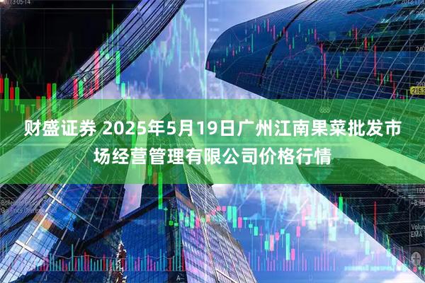 财盛证券 2025年5月19日广州江南果菜批发市场经营管理有限公司价格行情