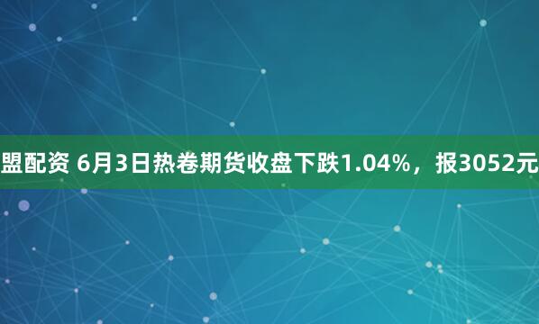 盟配资 6月3日热卷期货收盘下跌1.04%，报3052元