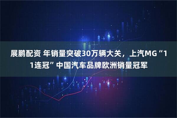 展鹏配资 年销量突破30万辆大关，上汽MG“11连冠”中国汽车品牌欧洲销量冠军