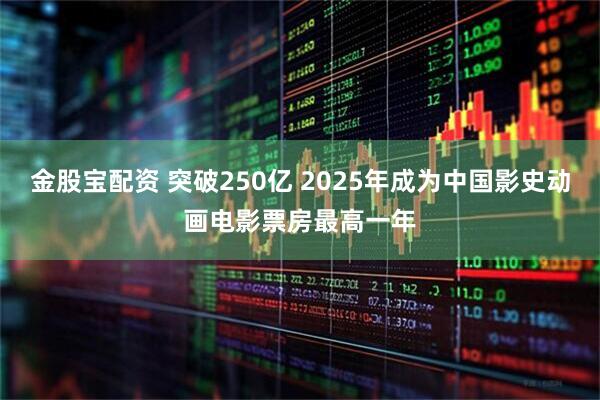 金股宝配资 突破250亿 2025年成为中国影史动画电影票房最高一年