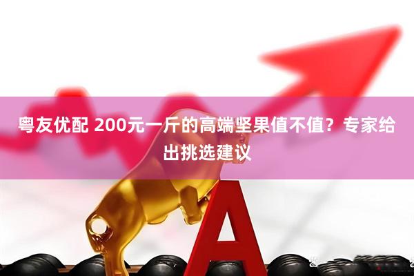 粤友优配 200元一斤的高端坚果值不值？专家给出挑选建议