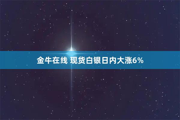 金牛在线 现货白银日内大涨6%