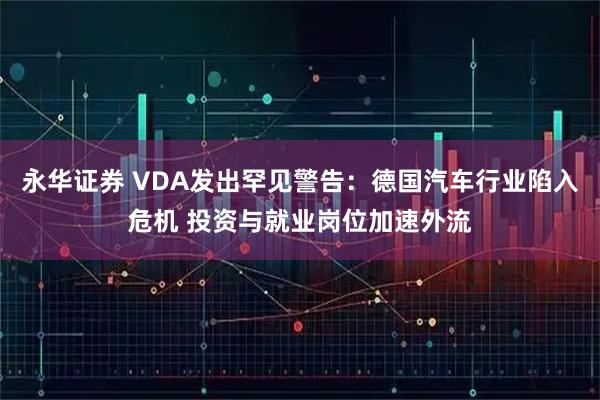 永华证券 VDA发出罕见警告：德国汽车行业陷入危机 投资与就业岗位加速外流