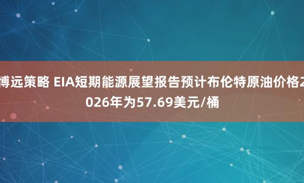 博远策略 EIA短期能源展望报告预计布伦特原油价格2026年为57.69美元/桶